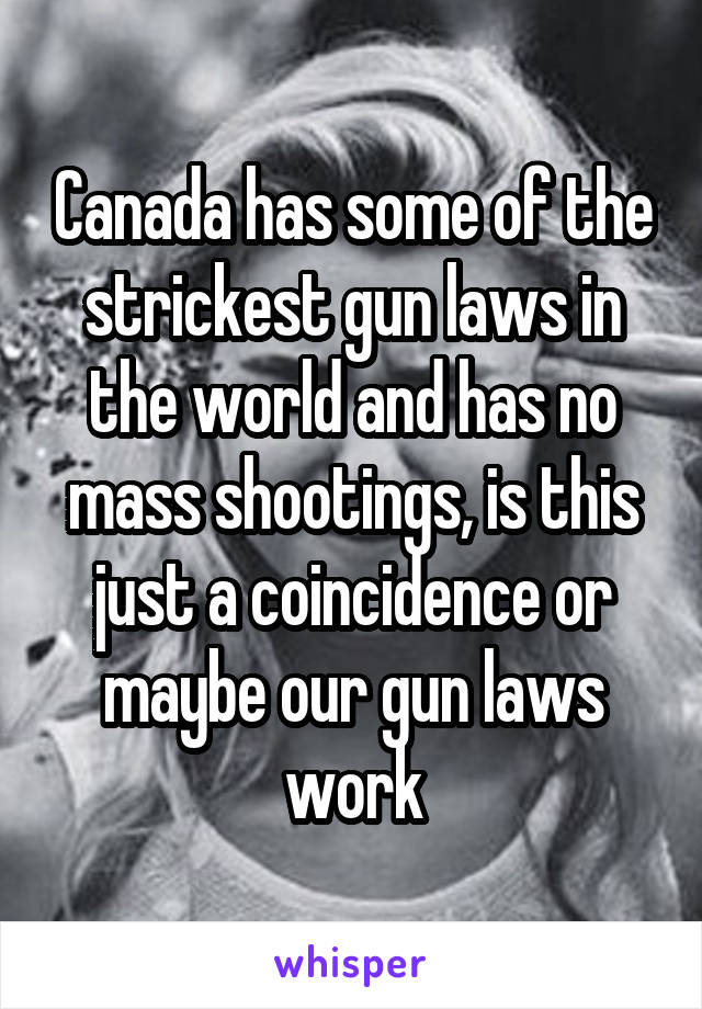 Canada has some of the strickest gun laws in the world and has no mass shootings, is this just a coincidence or maybe our gun laws work