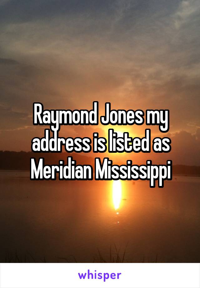 Raymond Jones my address is listed as Meridian Mississippi