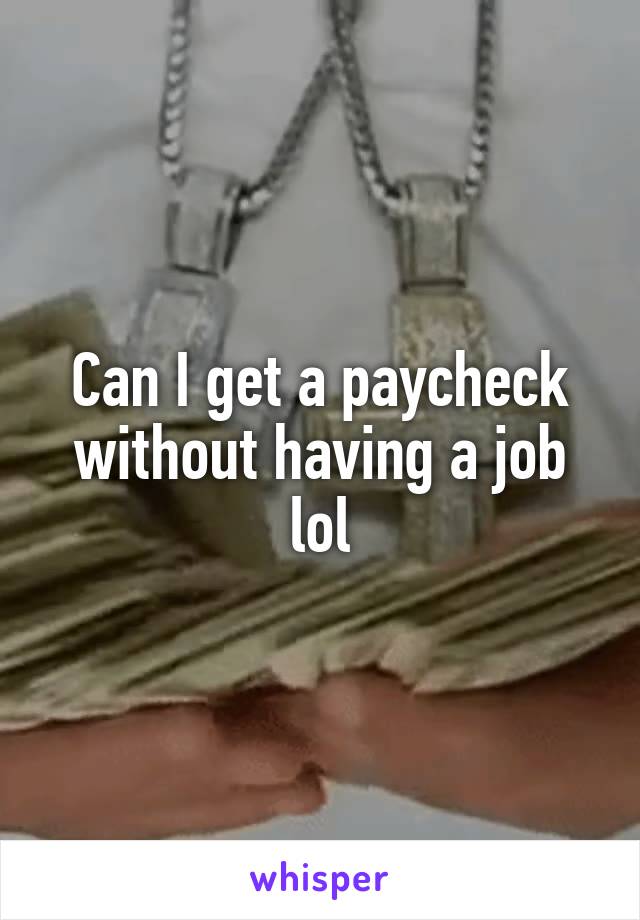 Can I get a paycheck without having a job lol