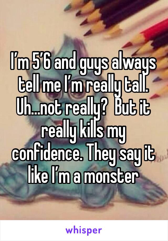 I’m 5’6 and guys always tell me I’m really tall. Uh...not really?  But it really kills my confidence. They say it like I’m a monster