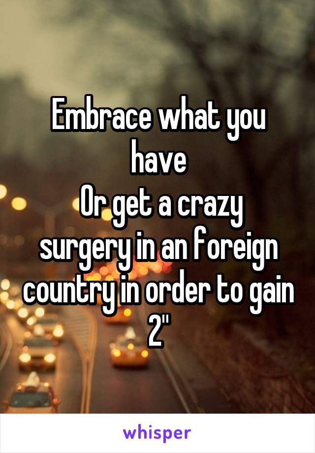 Embrace what you have
 Or get a crazy surgery in an foreign country in order to gain 2"