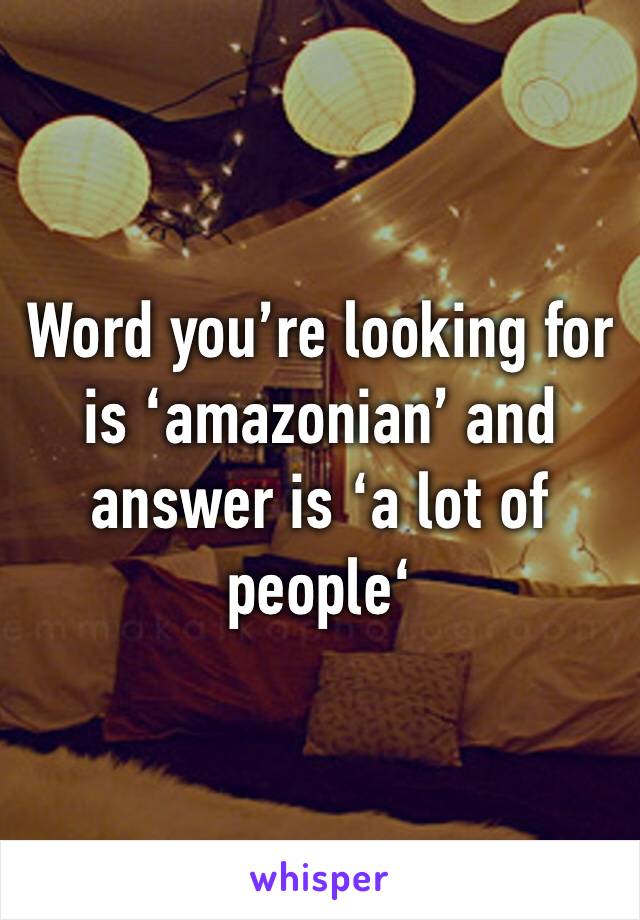 Word you’re looking for is ‘amazonian’ and answer is ‘a lot of people‘