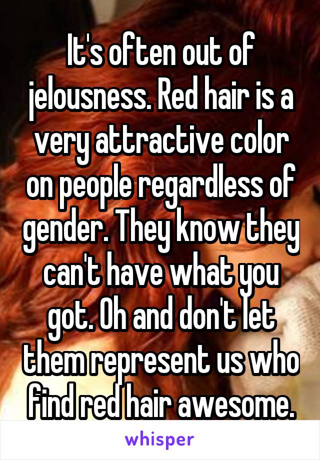 It's often out of jelousness. Red hair is a very attractive color on people regardless of gender. They know they can't have what you got. Oh and don't let them represent us who find red hair awesome.