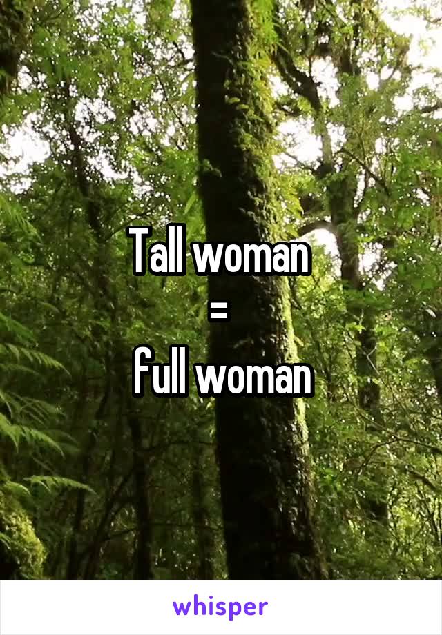 Tall woman 
= 
full woman