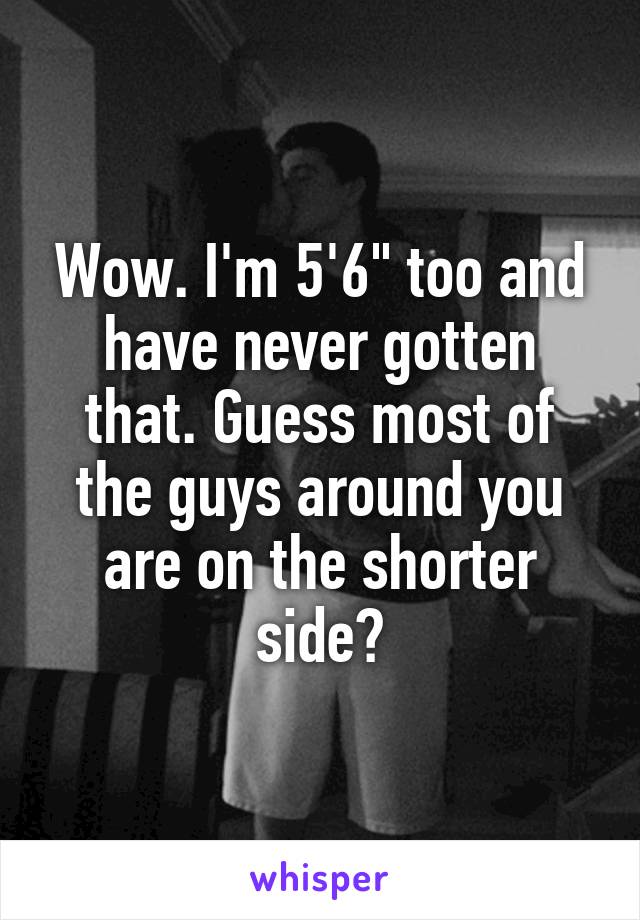 Wow. I'm 5'6" too and have never gotten that. Guess most of the guys around you are on the shorter side?