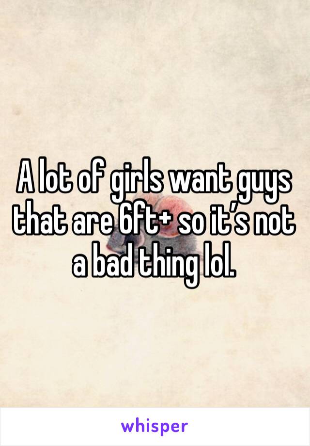 A lot of girls want guys that are 6ft+ so it’s not a bad thing lol. 