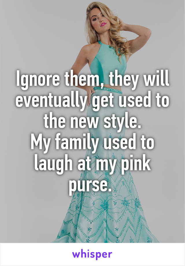 Ignore them, they will eventually get used to the new style.
My family used to laugh at my pink purse. 