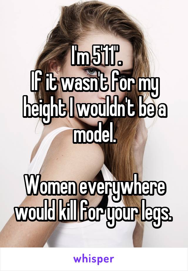  I'm 5'11".
If it wasn't for my height I wouldn't be a model.

Women everywhere would kill for your legs. 