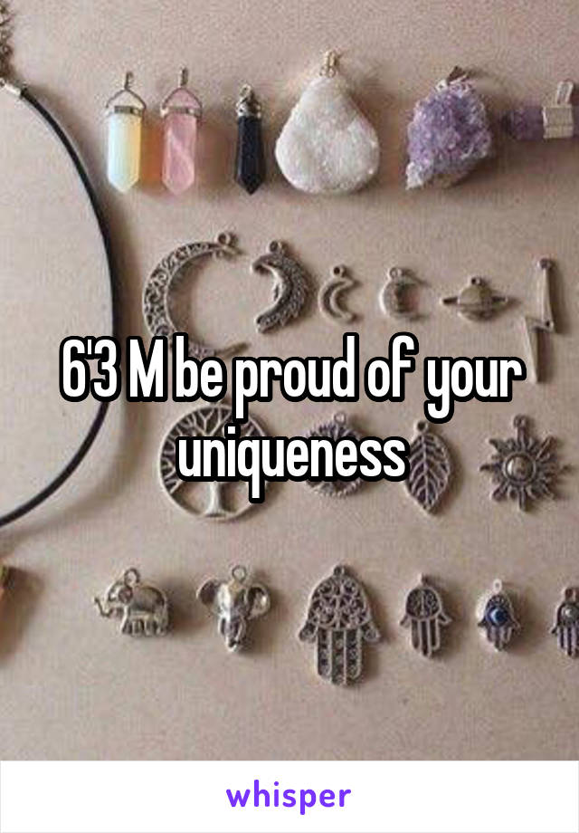 6'3 M be proud of your uniqueness