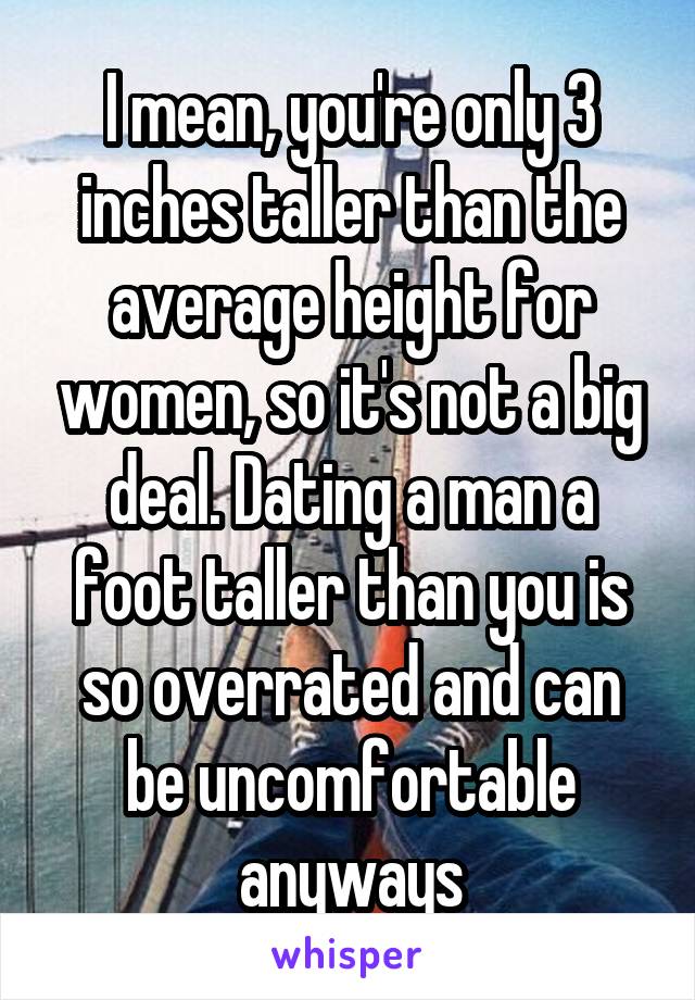 I mean, you're only 3 inches taller than the average height for women, so it's not a big deal. Dating a man a foot taller than you is so overrated and can be uncomfortable anyways