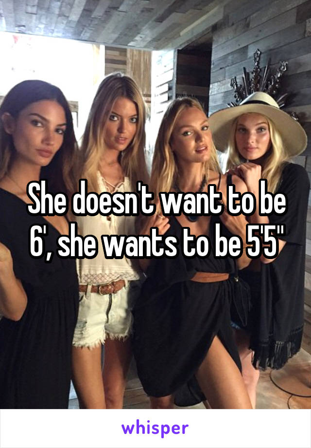 She doesn't want to be 6', she wants to be 5'5"