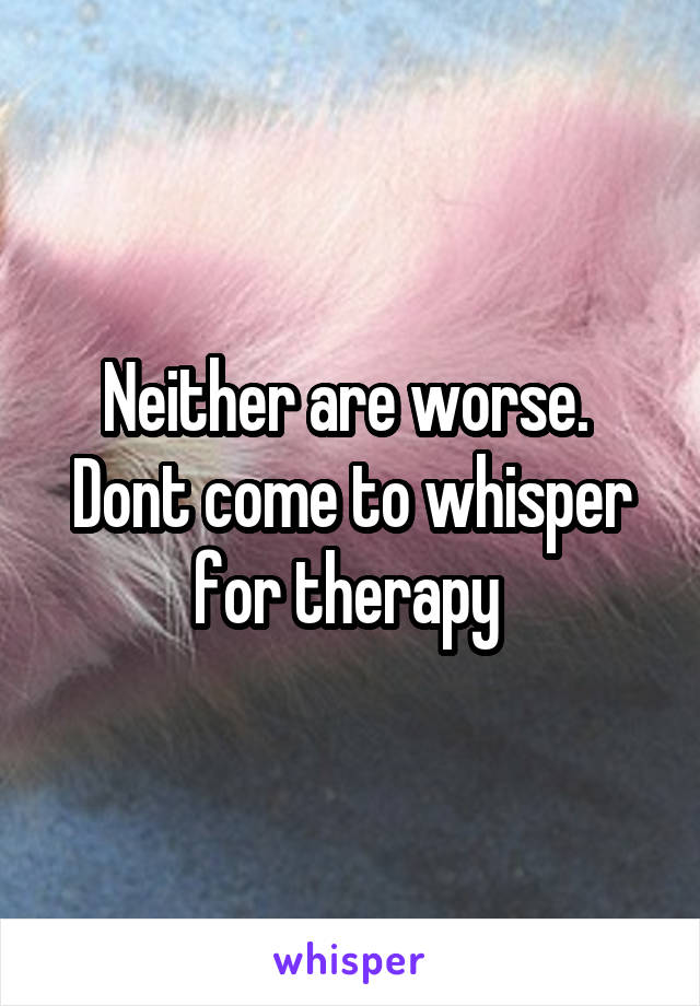 Neither are worse. 
Dont come to whisper for therapy 