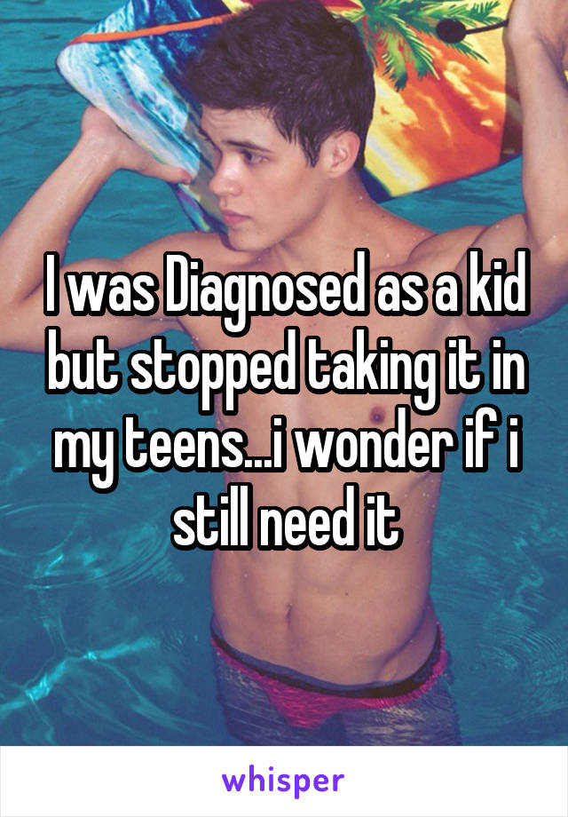 I was Diagnosed as a kid but stopped taking it in my teens...i wonder if i still need it