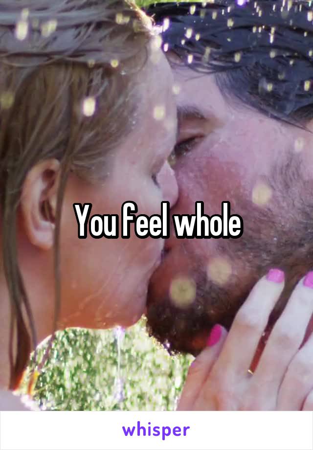 You feel whole