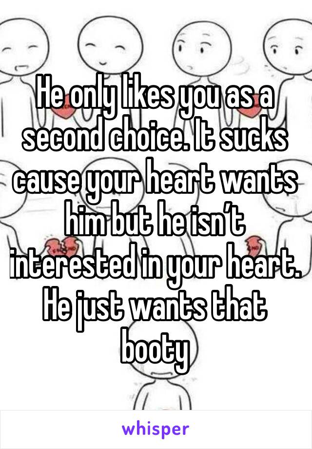 He only likes you as a second choice. It sucks cause your heart wants him but he isn’t interested in your heart. He just wants that booty 