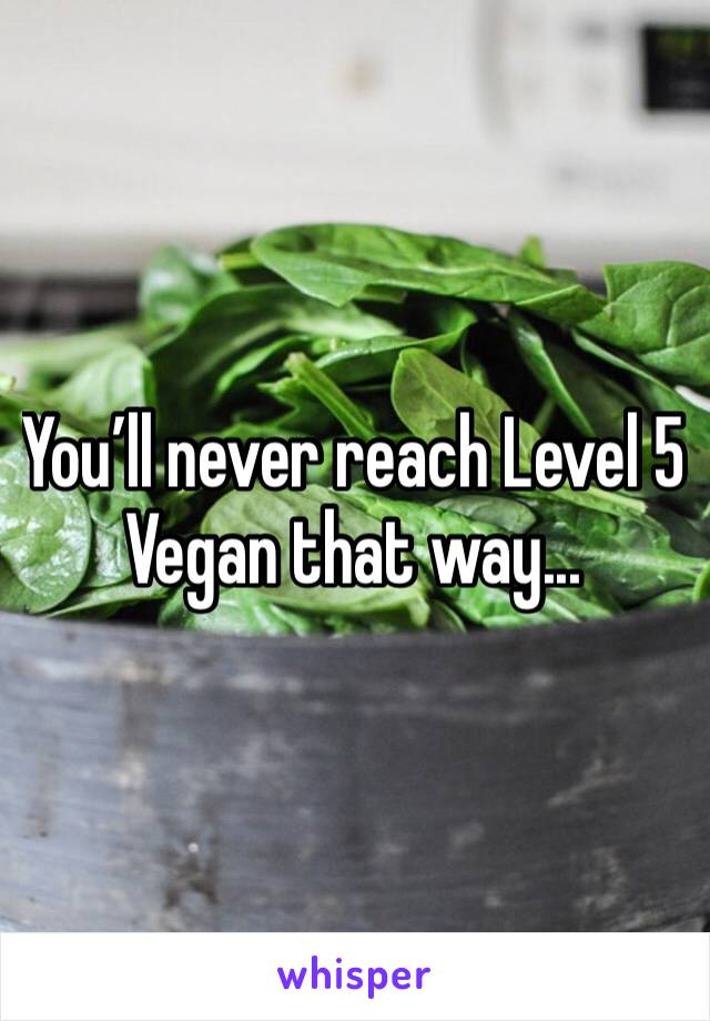 You’ll never reach Level 5 Vegan that way...