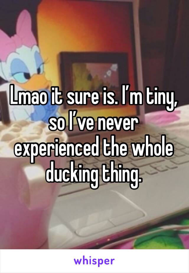 Lmao it sure is. I’m tiny, so I’ve never experienced the whole ducking thing. 