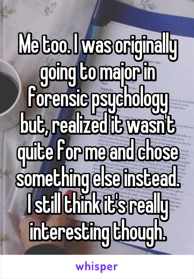 Me too. I was originally going to major in forensic psychology but, realized it wasn't quite for me and chose something else instead. I still think it's really interesting though.