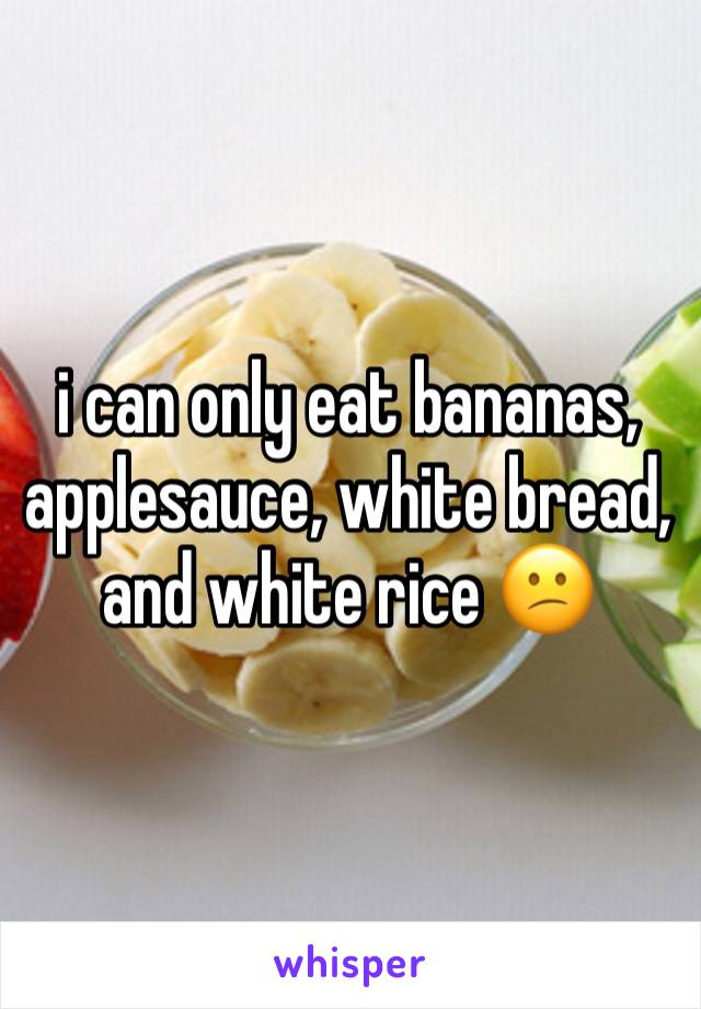 i can only eat bananas, applesauce, white bread, and white rice 😕