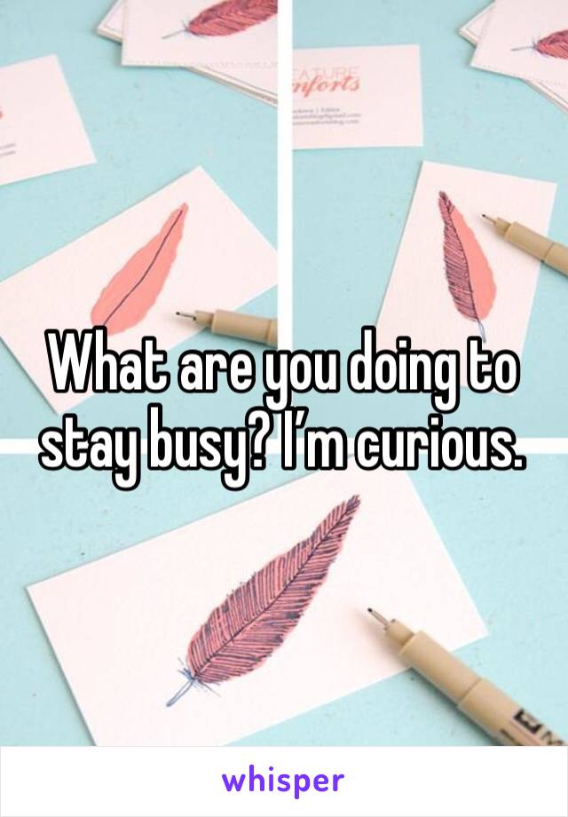 What are you doing to stay busy? I’m curious.