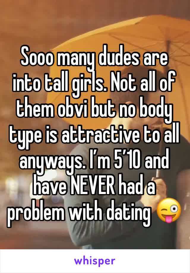 Sooo many dudes are into tall girls. Not all of them obvi but no body type is attractive to all anyways. I’m 5’10 and have NEVER had a problem with dating 😜