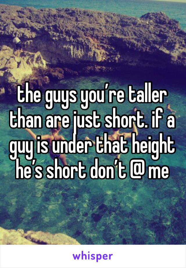 the guys you’re taller than are just short. if a guy is under that height he’s short don’t @ me