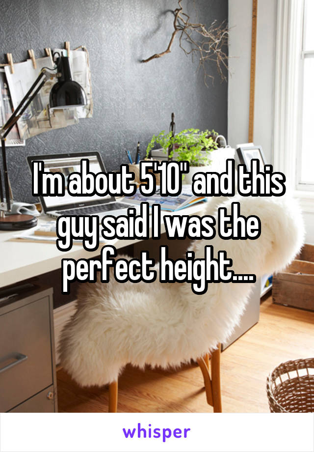 I'm about 5'10" and this guy said I was the perfect height....