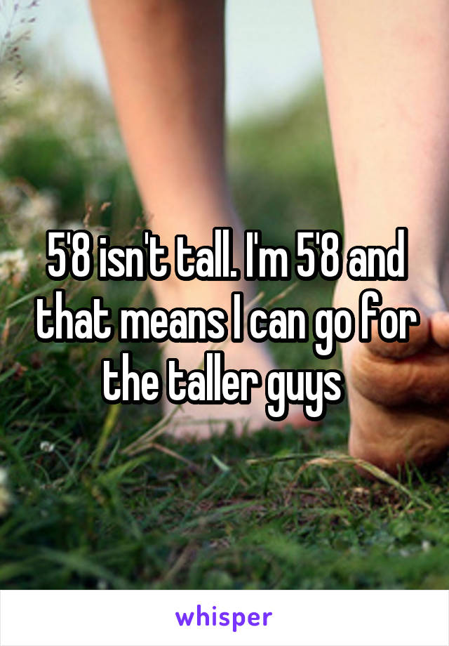 5'8 isn't tall. I'm 5'8 and that means I can go for the taller guys 