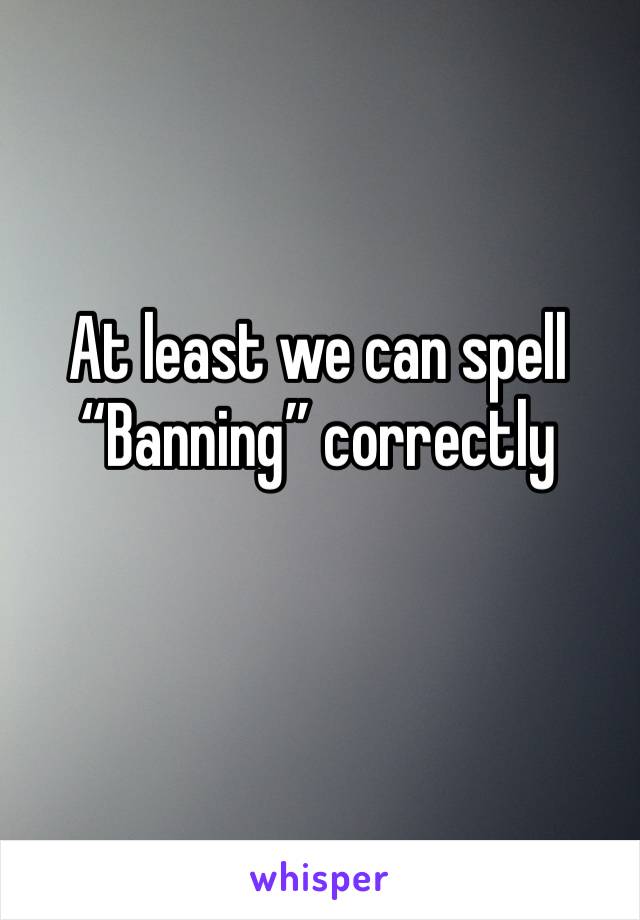 At least we can spell
“Banning” correctly 