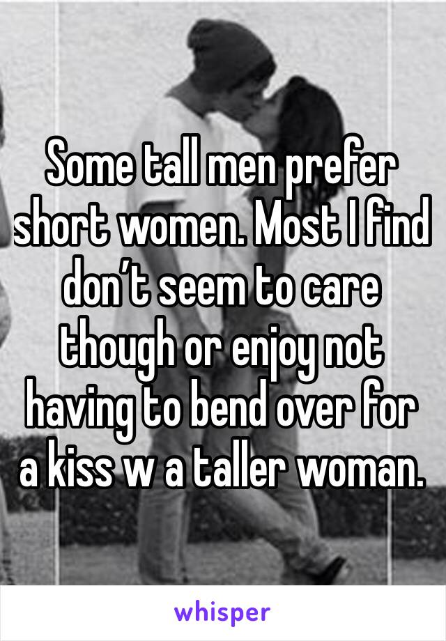 Some tall men prefer short women. Most I find don’t seem to care though or enjoy not having to bend over for a kiss w a taller woman. 