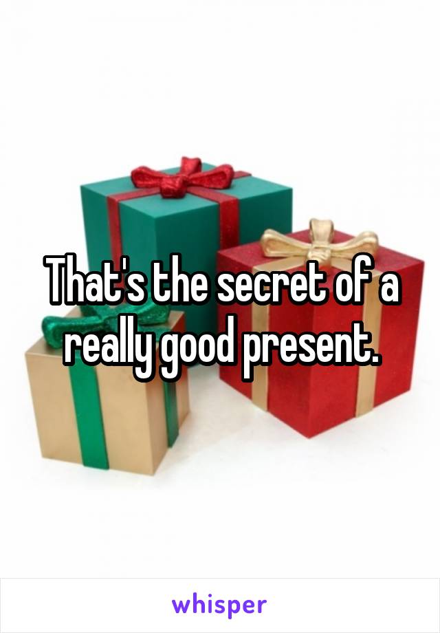 That's the secret of a really good present.