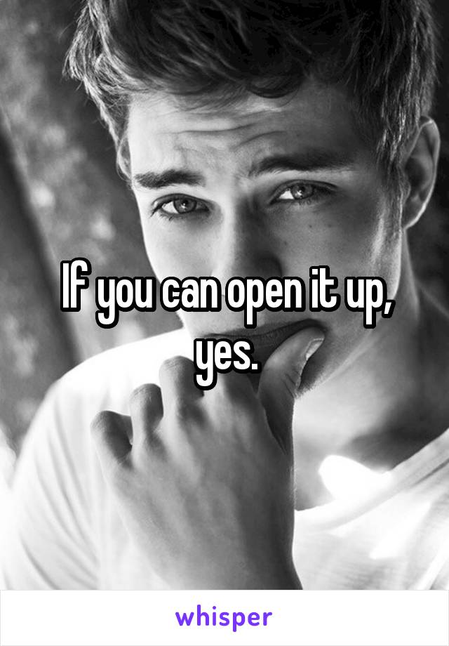 If you can open it up, yes.
