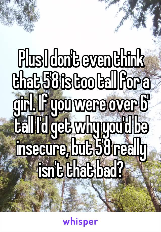 Plus I don't even think that 5'8 is too tall for a girl. If you were over 6' tall I'd get why you'd be insecure, but 5'8 really isn't that bad?