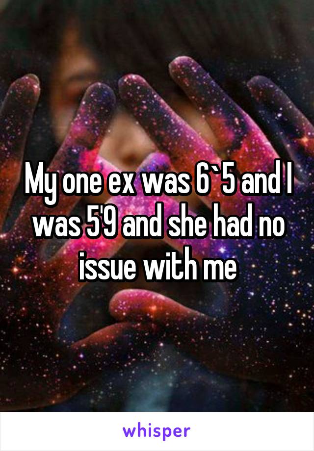 My one ex was 6`5 and I was 5'9 and she had no issue with me