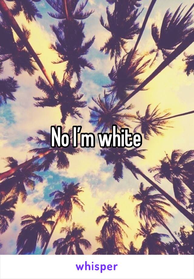 No I’m white