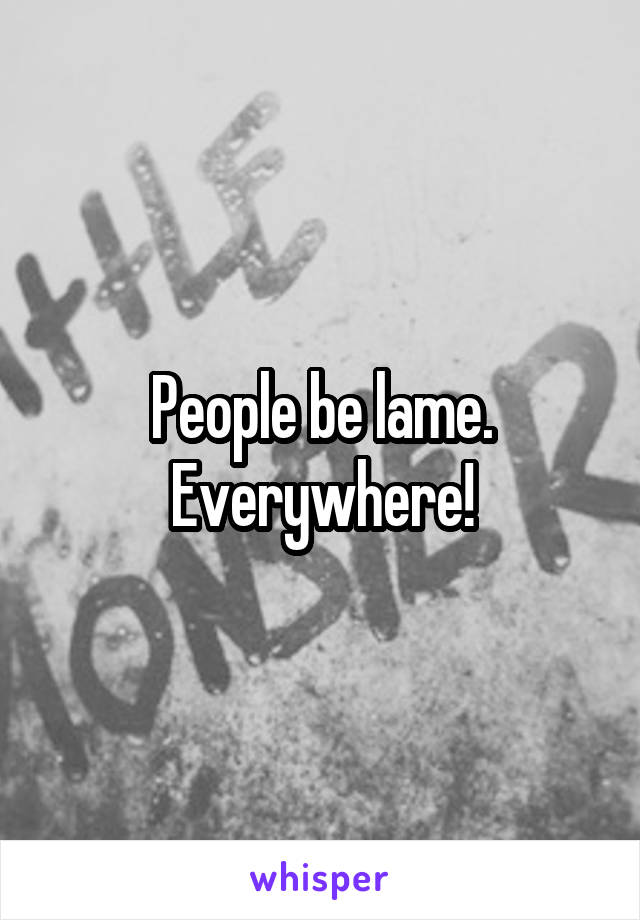 People be lame. Everywhere!