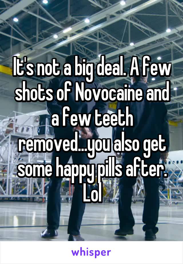It's not a big deal. A few shots of Novocaine and a few teeth removed...you also get some happy pills after. Lol