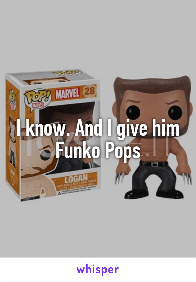 I know. And I give him Funko Pops