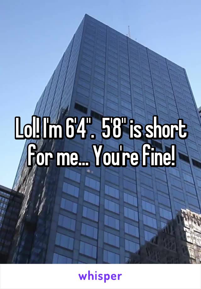 Lol! I'm 6'4".  5'8" is short for me... You're fine!