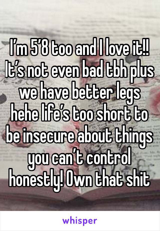 I’m 5’8 too and I love it!! It’s not even bad tbh plus we have better legs hehe life’s too short to be insecure about things you can’t control honestly! Own that shit 