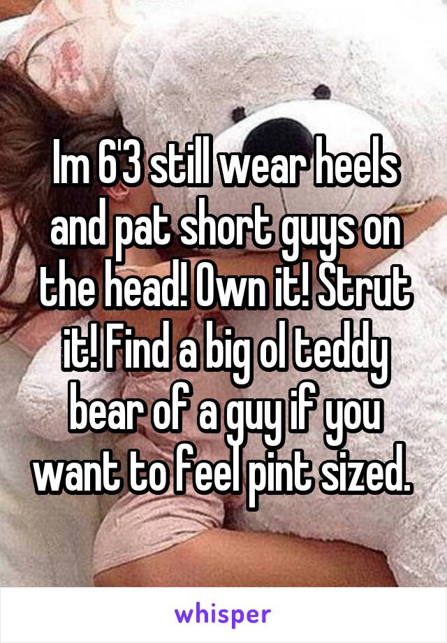 Im 6'3 still wear heels and pat short guys on the head! Own it! Strut it! Find a big ol teddy bear of a guy if you want to feel pint sized. 