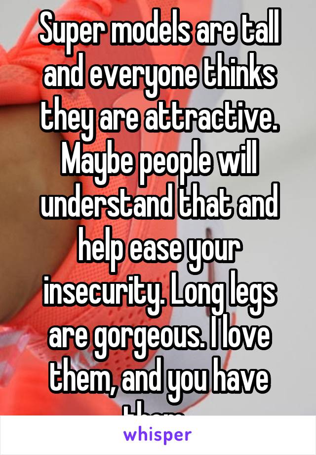 Super models are tall and everyone thinks they are attractive. Maybe people will understand that and help ease your insecurity. Long legs are gorgeous. I love them, and you have them. 