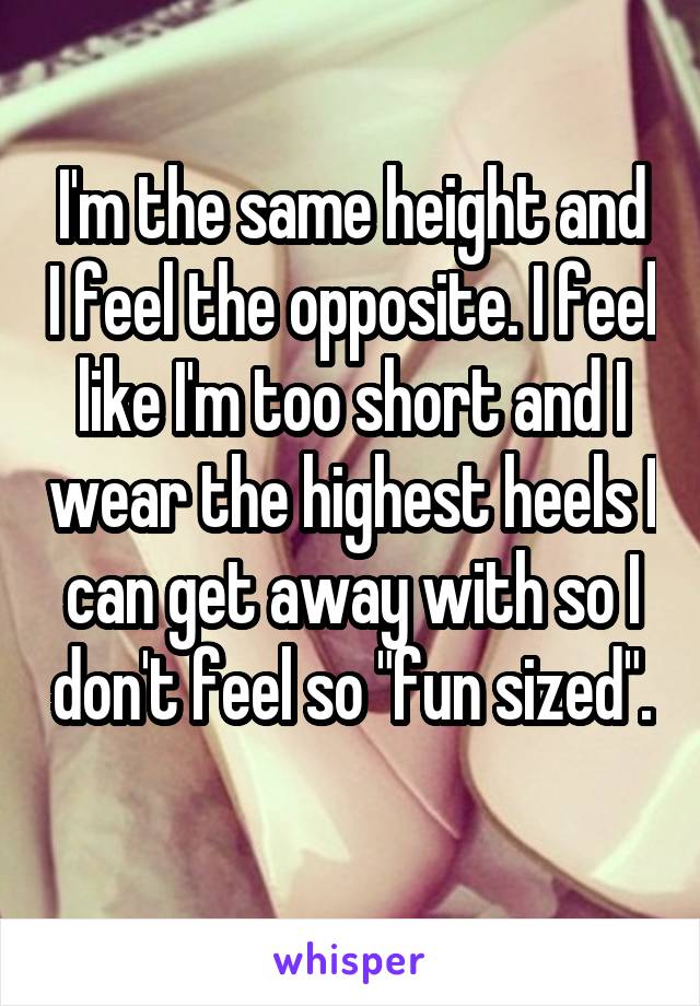 I'm the same height and I feel the opposite. I feel like I'm too short and I wear the highest heels I can get away with so I don't feel so "fun sized". 