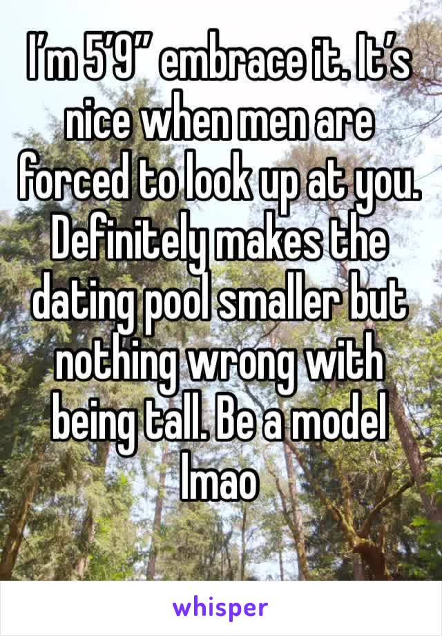 I’m 5’9” embrace it. It’s nice when men are forced to look up at you. Definitely makes the dating pool smaller but nothing wrong with being tall. Be a model lmao 