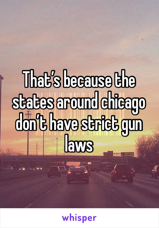 That’s because the states around chicago don’t have strict gun laws