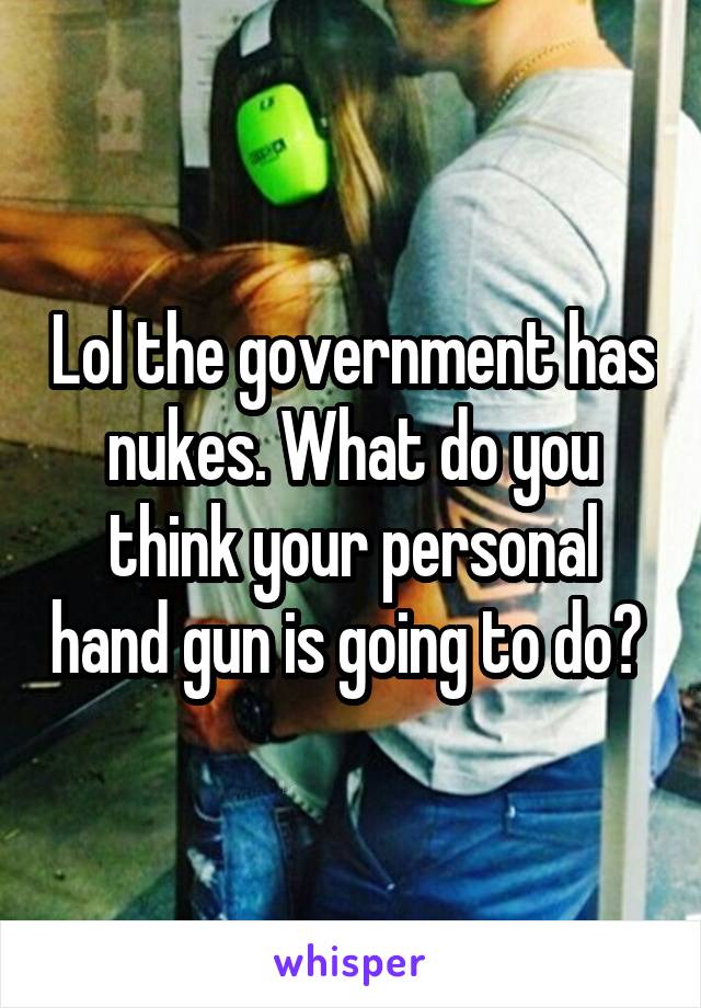 Lol the government has nukes. What do you think your personal hand gun is going to do? 