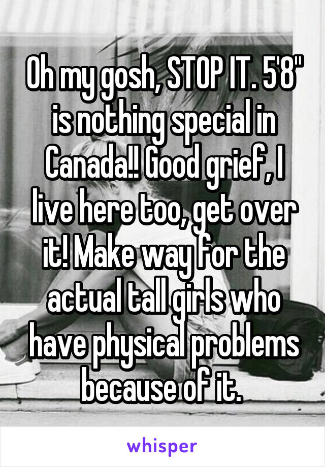 Oh my gosh, STOP IT. 5'8" is nothing special in Canada!! Good grief, I live here too, get over it! Make way for the actual tall girls who have physical problems because of it. 