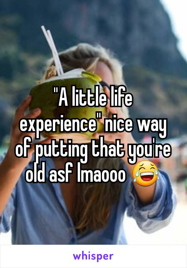 "A little life experience" nice way of putting that you're old asf lmaooo 😂