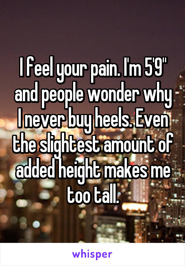 I feel your pain. I'm 5'9" and people wonder why I never buy heels. Even the slightest amount of added height makes me too tall.