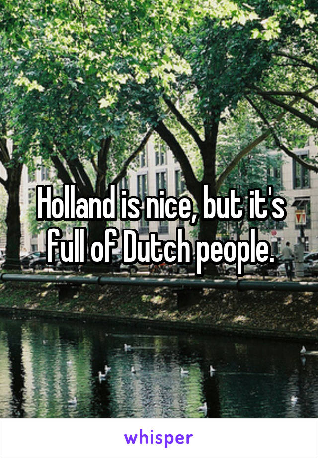 Holland is nice, but it's full of Dutch people.